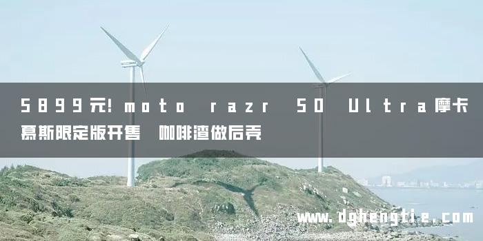 5899元！moto razr 50 Ultra摩卡慕斯限定版开售 咖啡渣做后壳
